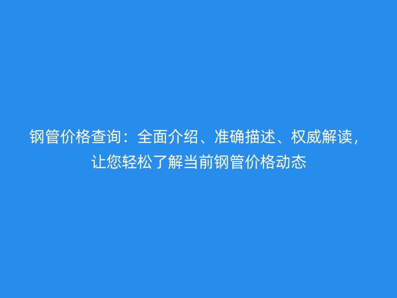 鋼管價格查詢：全面介紹、準確描述、權(quán)威解讀，讓您輕松了解當前鋼管價格動態(tài)