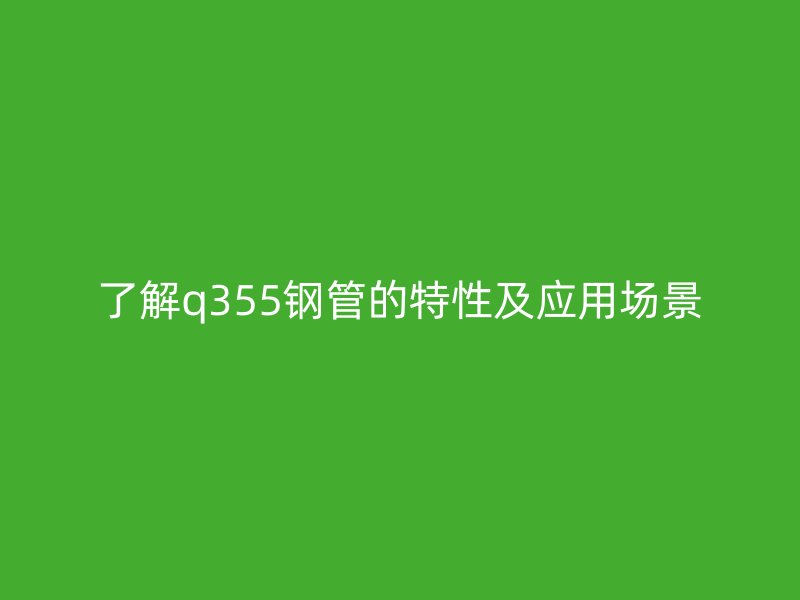 了解q355鋼管的特性及應(yīng)用場(chǎng)景