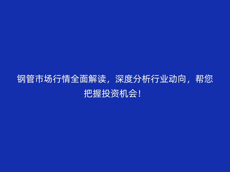 鋼管市場行情全面解讀，深度分析行業(yè)動向，幫您把握投資機會！