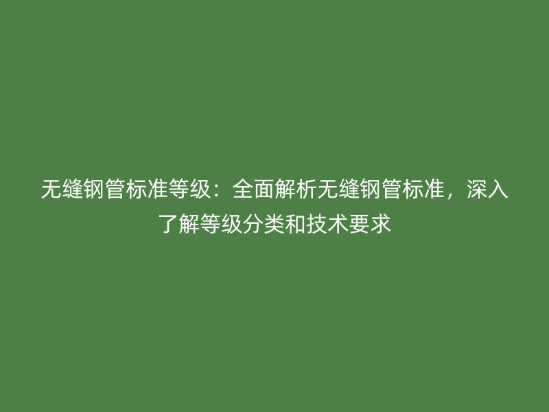 無縫鋼管標準等級：全面解析無縫鋼管標準，深入了解等級分類和技術要求
