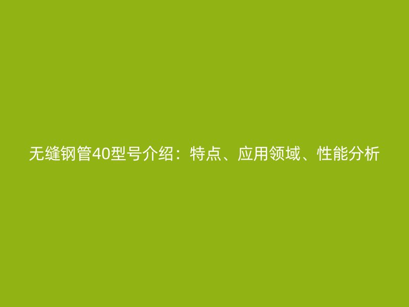 無縫鋼管40型號介紹：特點、應用領域、性能分析