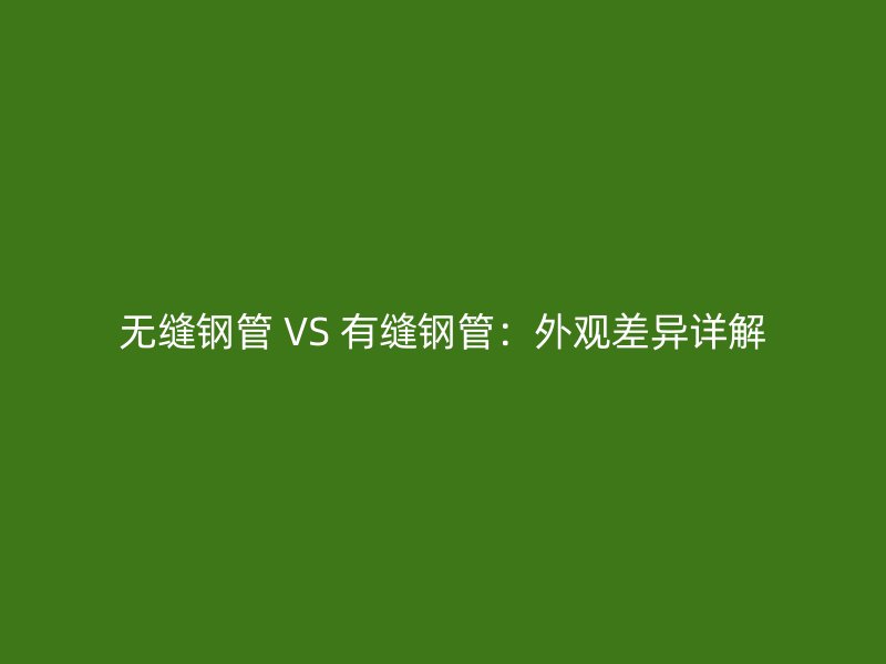 無(wú)縫鋼管 VS 有縫鋼管:外觀差異詳解