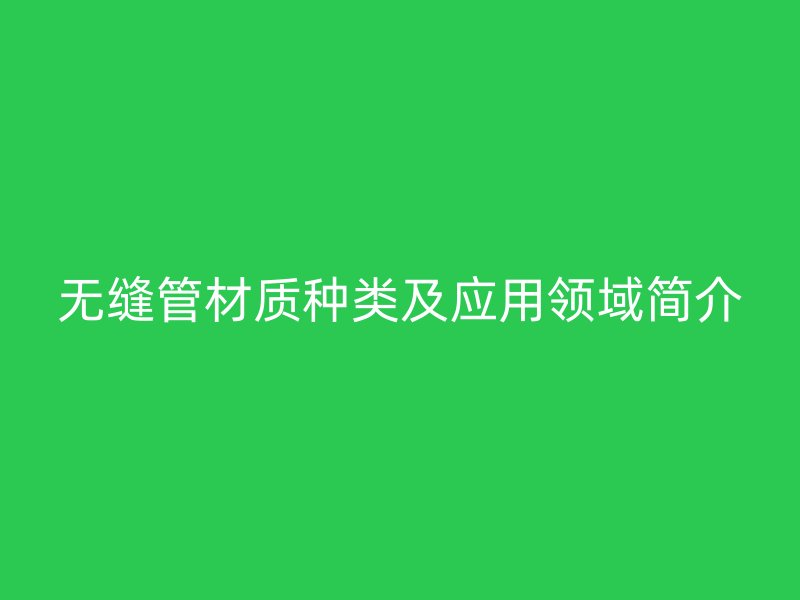 無縫管材質(zhì)種類及應(yīng)用領(lǐng)域簡(jiǎn)介