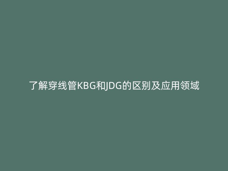 了解穿線管KBG和JDG的區(qū)別及應用領域