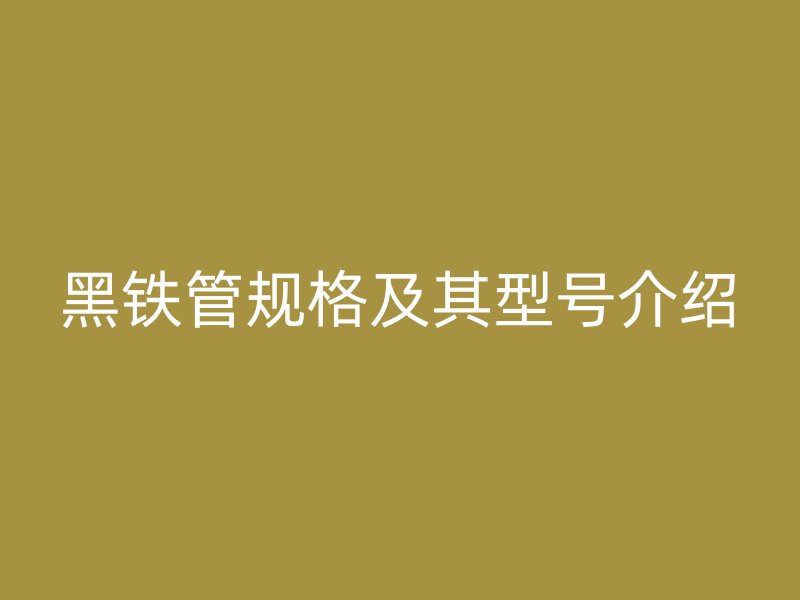 黑鐵管規(guī)格及其型號介紹