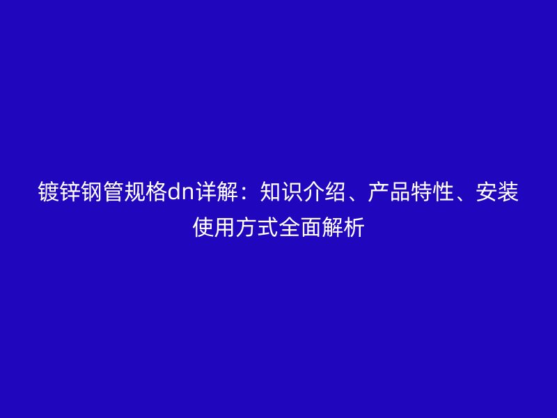 鍍鋅鋼管規(guī)格dn詳解：知識介紹、產(chǎn)品特性、安裝使用方式全面解析