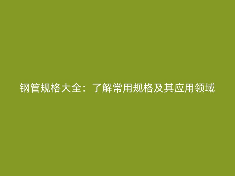 鋼管規(guī)格大全：了解常用規(guī)格及其應(yīng)用領(lǐng)域