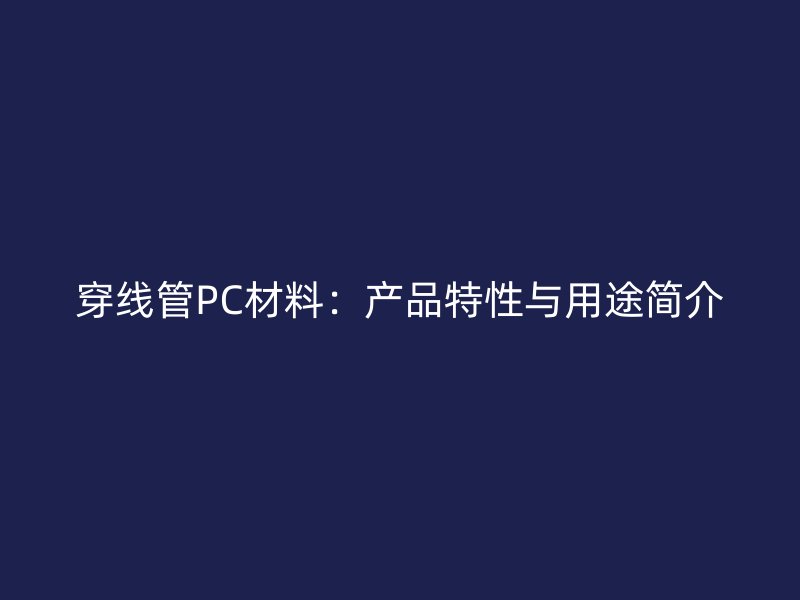 穿線管PC材料：產(chǎn)品特性與用途簡(jiǎn)介