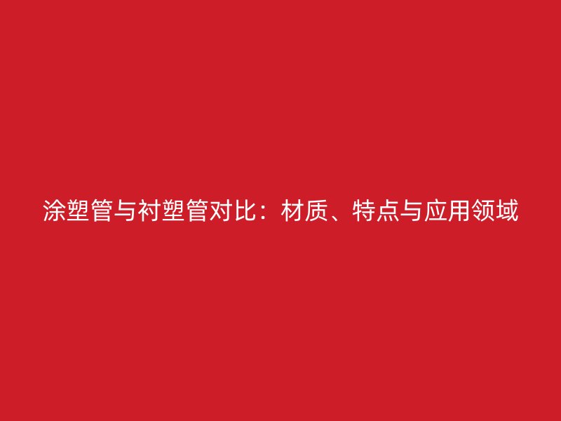 涂塑管與襯塑管對(duì)比：材質(zhì)、特點(diǎn)與應(yīng)用領(lǐng)域