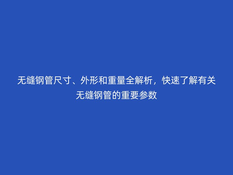 無縫鋼管尺寸、外形和重量全解析，快速了解有關(guān)無縫鋼管的重要參數(shù)