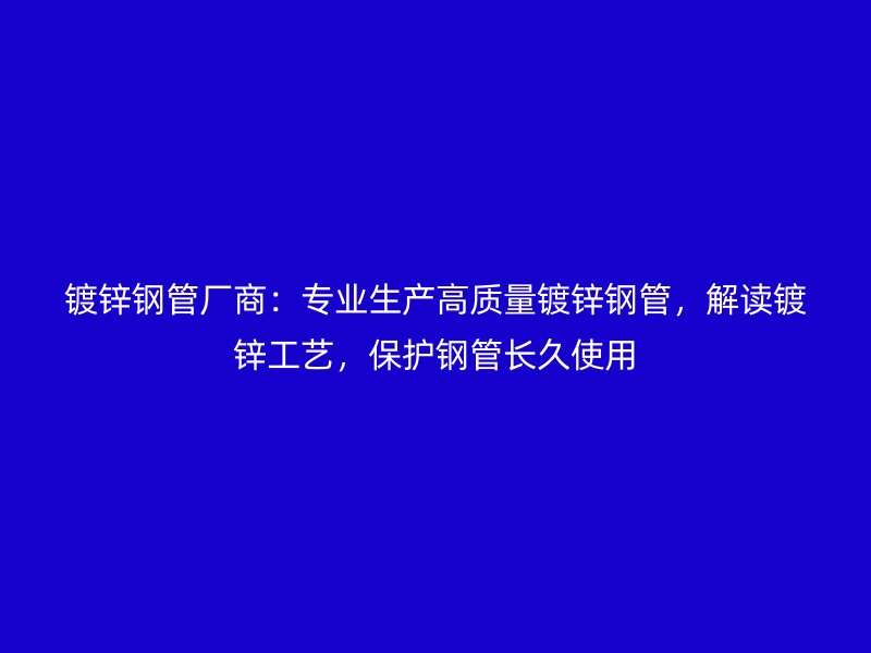 鍍鋅鋼管廠商：專業(yè)生產(chǎn)高質(zhì)量鍍鋅鋼管，解讀鍍鋅工藝，保護鋼管長久使用