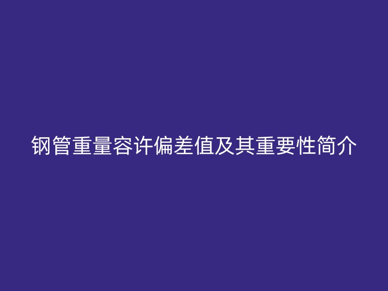 鋼管重量容許偏差值及其重要性簡(jiǎn)介
