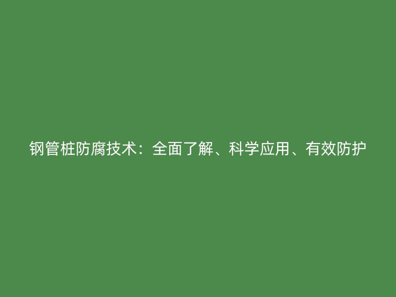 鋼管樁防腐技術：全面了解、科學應用、有效防護