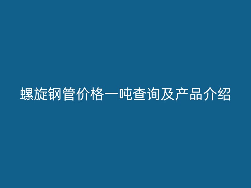 螺旋鋼管價(jià)格一噸查詢及產(chǎn)品介紹