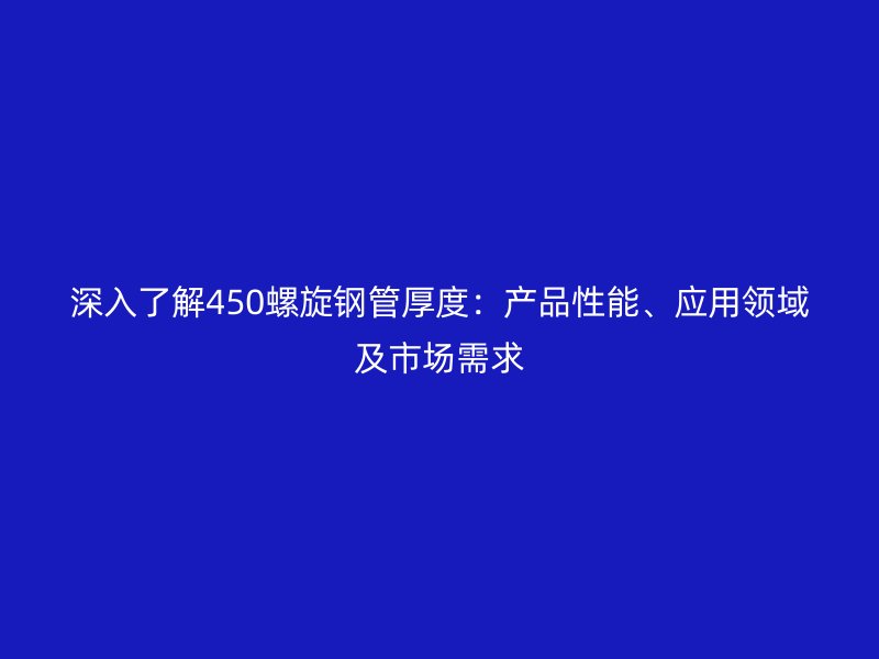深入了解450螺旋鋼管厚度：產(chǎn)品性能、應(yīng)用領(lǐng)域及市場需求