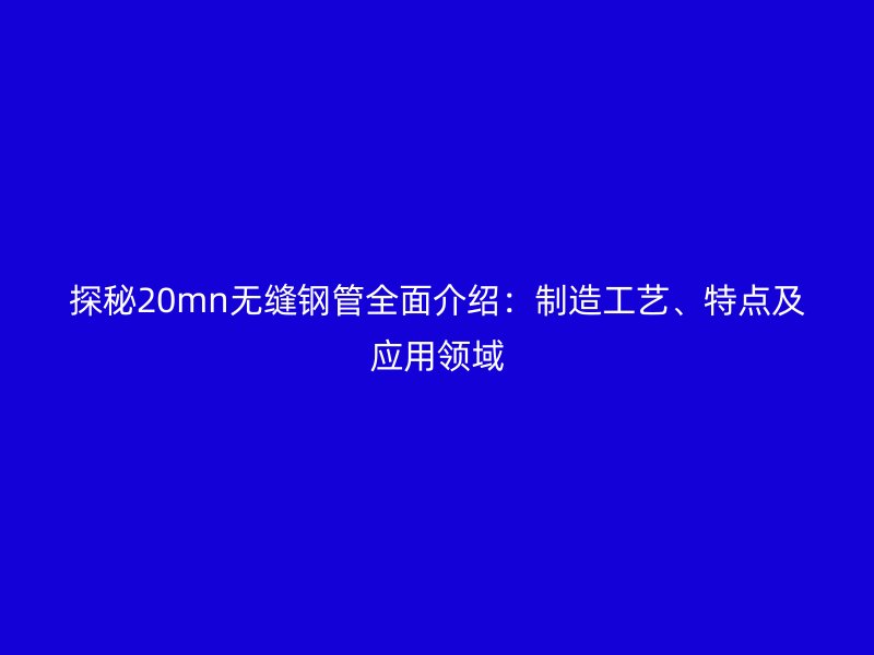 探秘20mn無縫鋼管全面介紹：制造工藝、特點及應(yīng)用領(lǐng)域