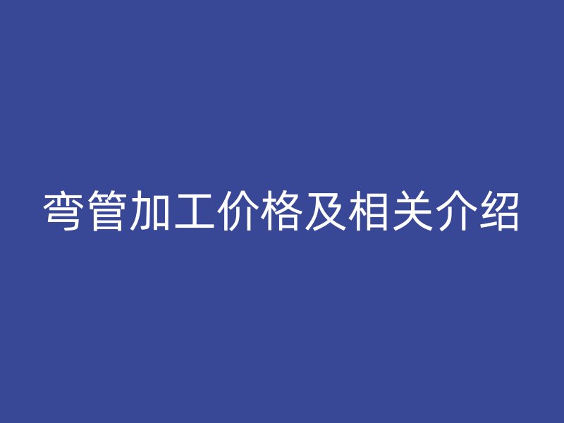 彎管加工價格及相關(guān)介紹