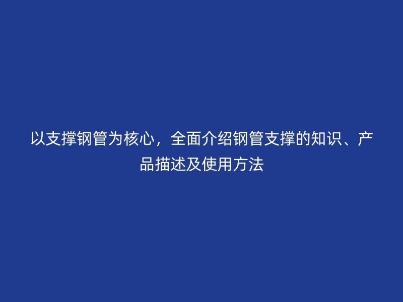 以支撐鋼管為核心，全面介紹鋼管支撐的知識、產(chǎn)品描述及使用方法