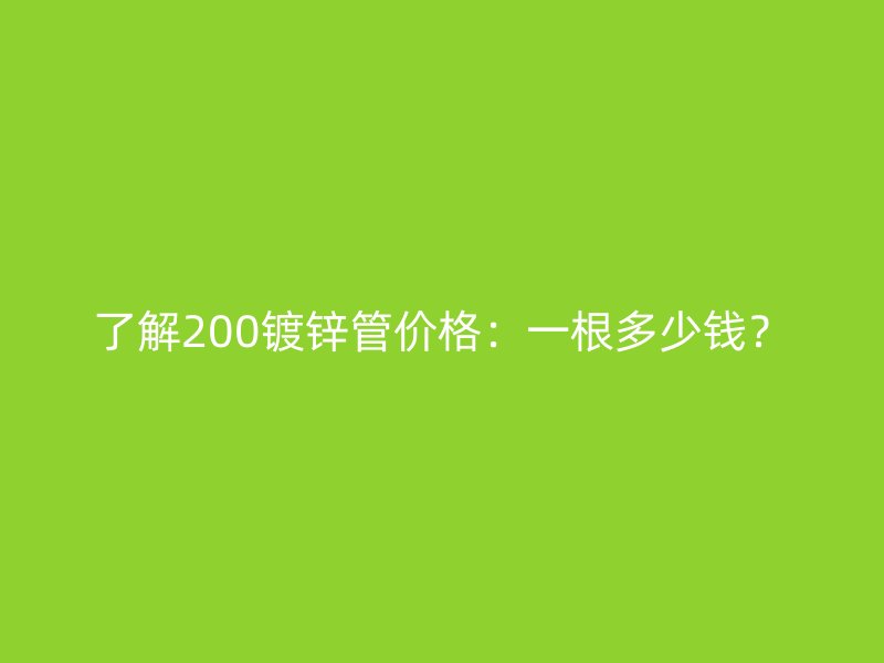 了解200鍍鋅管價(jià)格：一根多少錢？