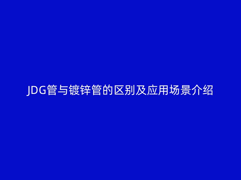 JDG管與鍍鋅管的區(qū)別及應用場景介紹