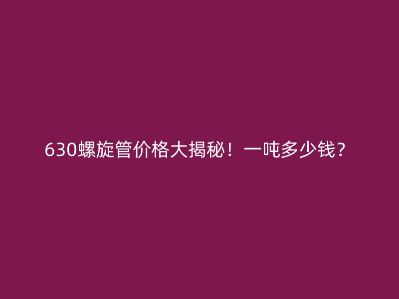 630螺旋管價格大揭秘！一噸多少錢？