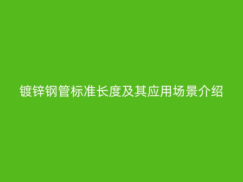 鍍鋅鋼管標(biāo)準(zhǔn)長(zhǎng)度及其應(yīng)用場(chǎng)景介紹