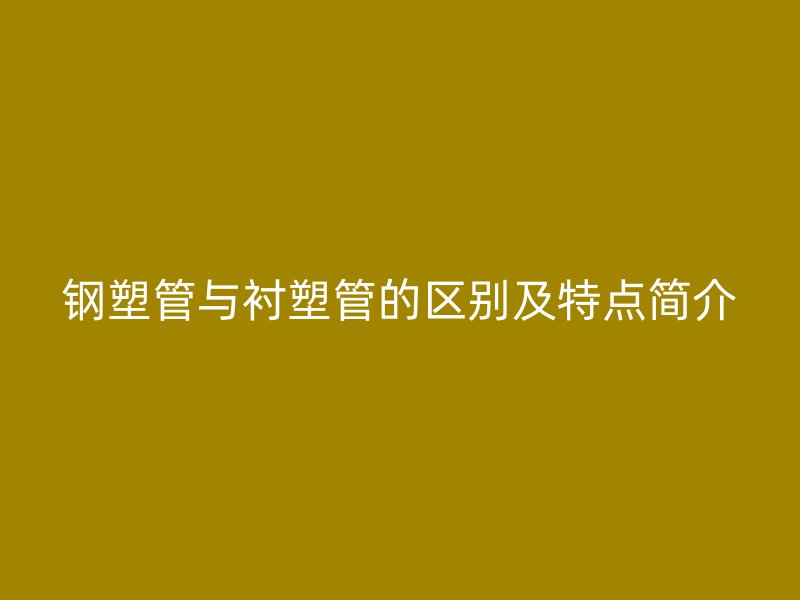 鋼塑管與襯塑管的區(qū)別及特點(diǎn)簡(jiǎn)介