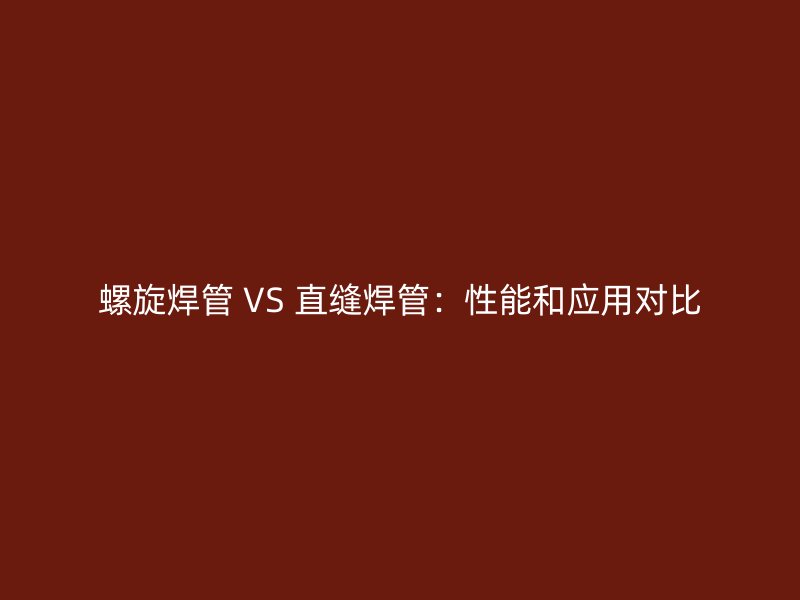螺旋焊管 VS 直縫焊管:性能和應(yīng)用對(duì)比