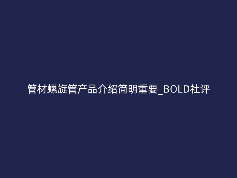 管材螺旋管產(chǎn)品介紹簡(jiǎn)明重要_BOLD社評(píng)