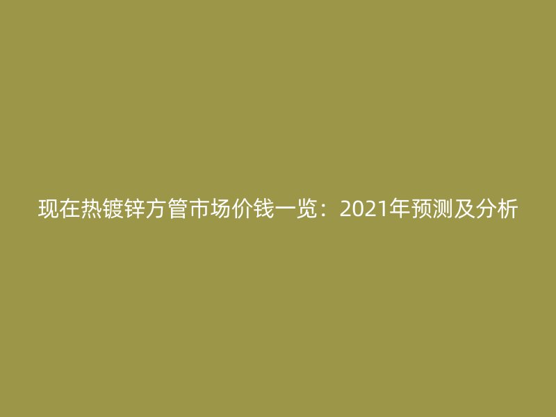 現(xiàn)在熱鍍鋅方管市場價錢一覽:2021年預測及分析