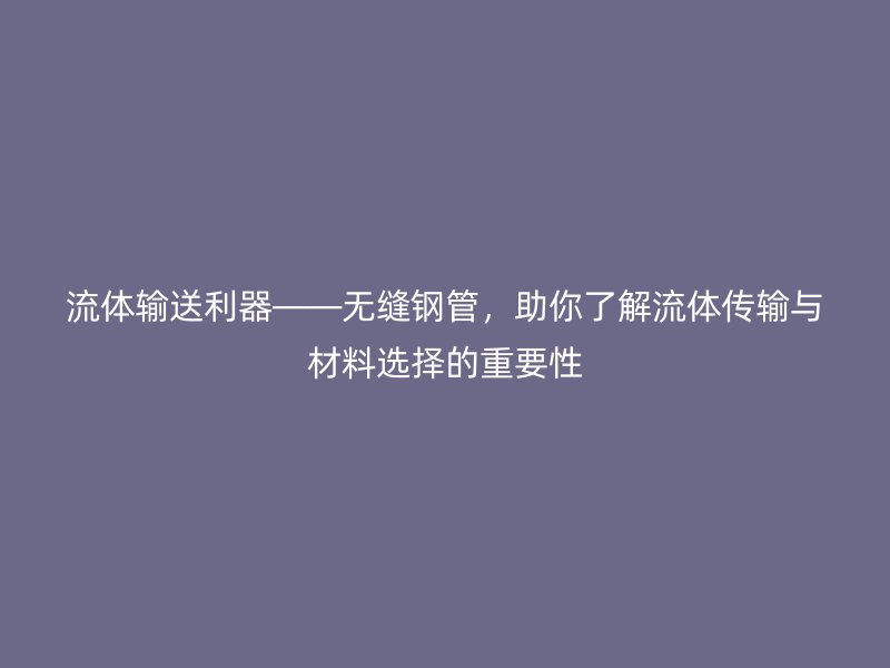 流體輸送利器——無縫鋼管，助你了解流體傳輸與材料選擇的重要性