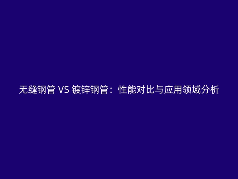 無縫鋼管 VS 鍍鋅鋼管:性能對(duì)比與應(yīng)用領(lǐng)域分析