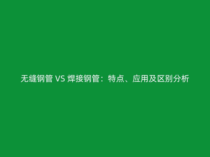 無縫鋼管 VS 焊接鋼管：特點(diǎn)、應(yīng)用及區(qū)別分析