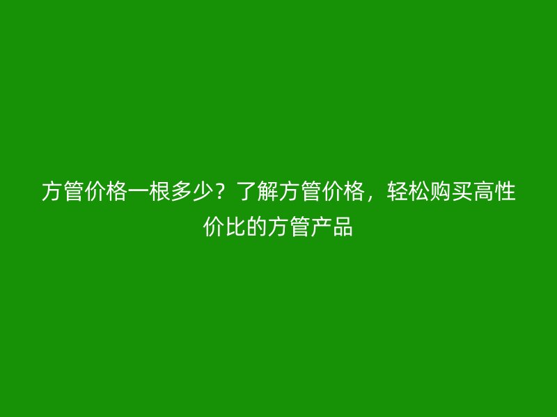 方管價格一根多少？了解方管價格，輕松購買高性價比的方管產(chǎn)品
