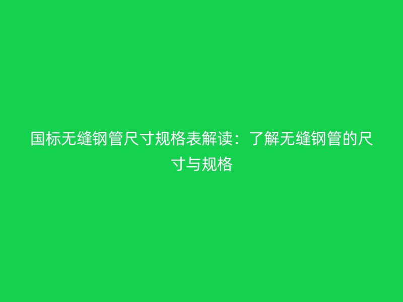 國標無縫鋼管尺寸規(guī)格表解讀：了解無縫鋼管的尺寸與規(guī)格