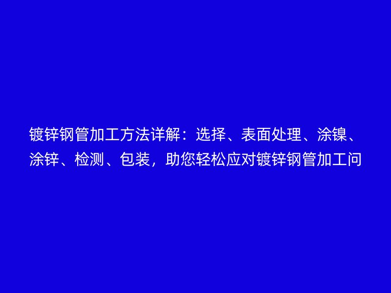 鍍鋅鋼管加工方法詳解：選擇、表面處理、涂鎳、涂鋅、檢測、包裝，助您輕松應對鍍鋅鋼管加工問題
