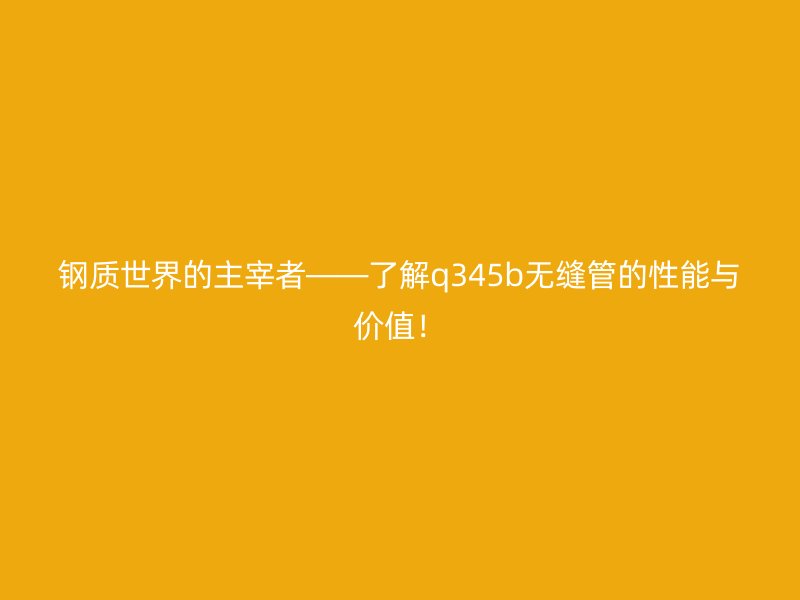 鋼質(zhì)世界的主宰者——了解q345b無縫管的性能與價值！