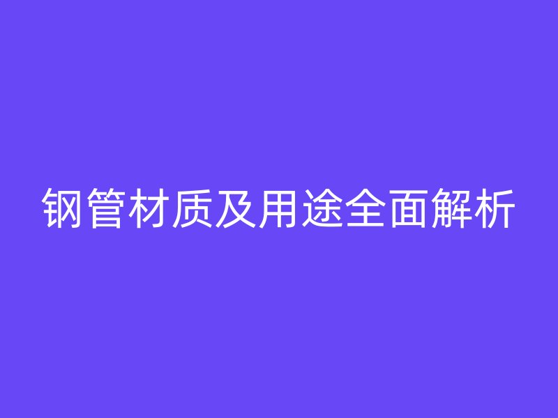鋼管材質(zhì)及用途全面解析