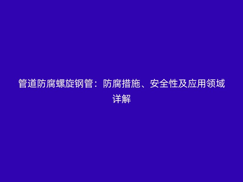 管道防腐螺旋鋼管：防腐措施、安全性及應(yīng)用領(lǐng)域詳解