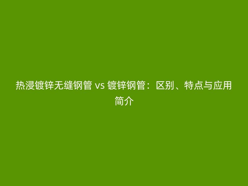 熱浸鍍鋅無(wú)縫鋼管 vs 鍍鋅鋼管：區(qū)別、特點(diǎn)與應(yīng)用簡(jiǎn)介