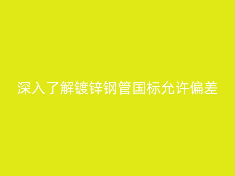 深入了解鍍鋅鋼管?chē)?guó)標(biāo)允許偏差