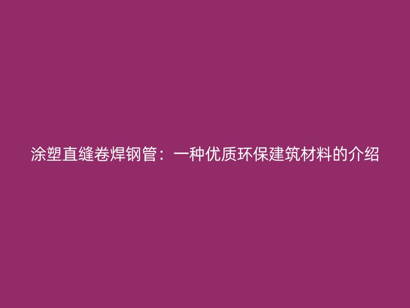 涂塑直縫卷焊鋼管：一種優(yōu)質(zhì)環(huán)保建筑材料的介紹