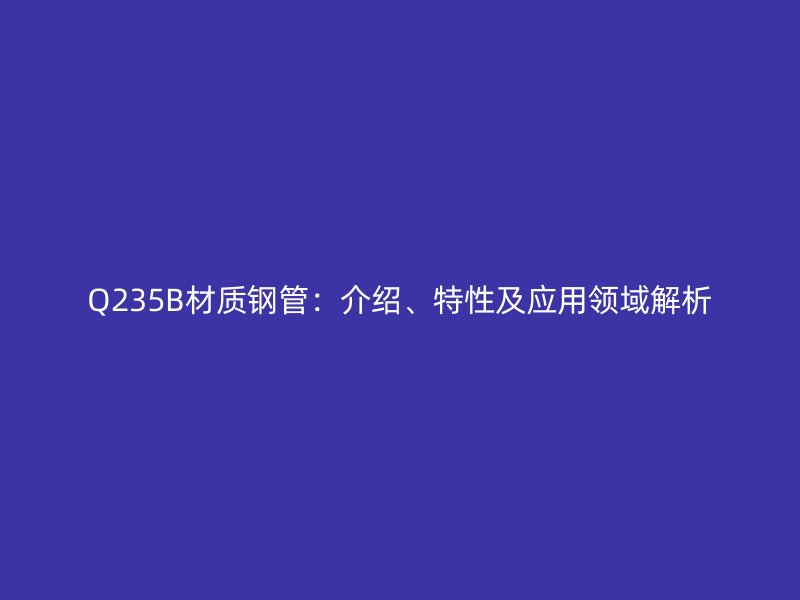 Q235B材質(zhì)鋼管：介紹、特性及應(yīng)用領(lǐng)域解析