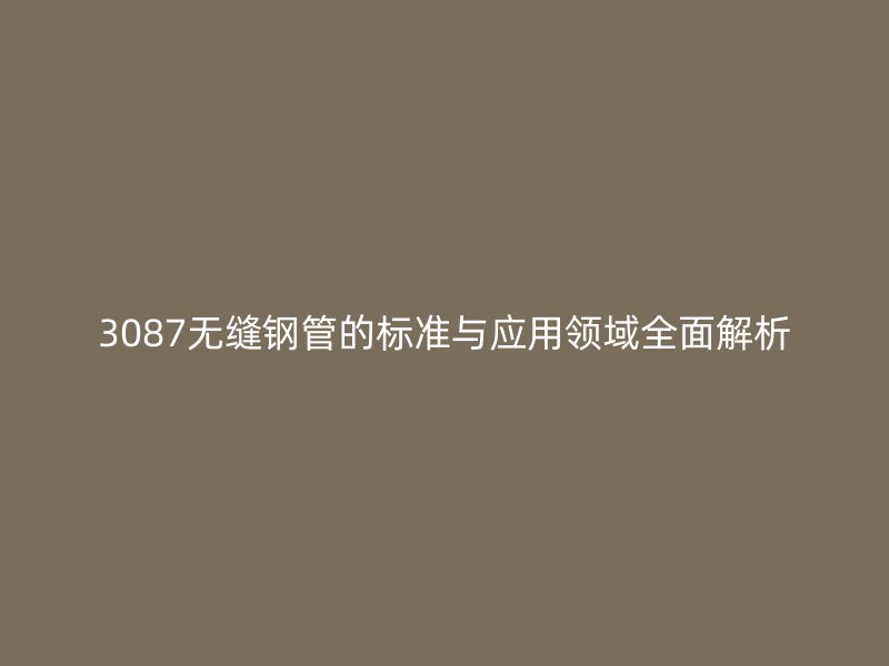 3087無縫鋼管的標(biāo)準(zhǔn)與應(yīng)用領(lǐng)域全面解析