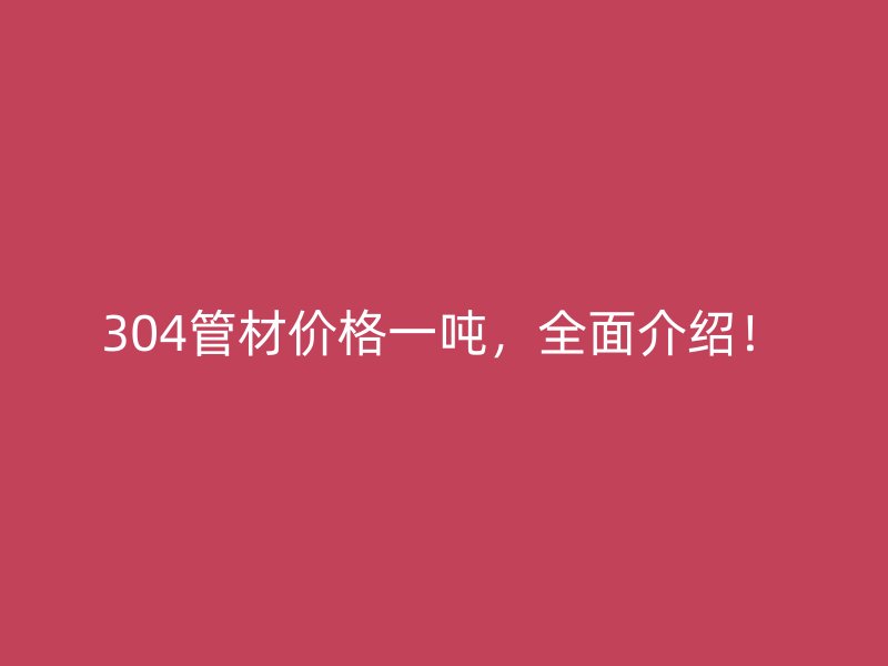 304管材價(jià)格一噸，全面介紹！