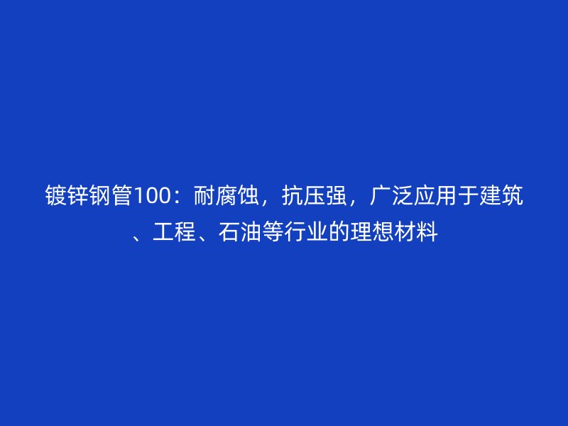 鍍鋅鋼管100：耐腐蝕，抗壓強(qiáng)，廣泛應(yīng)用于建筑、工程、石油等行業(yè)的理想材料