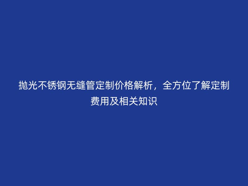 拋光不銹鋼無縫管定制價格解析，全方位了解定制費用及相關(guān)知識