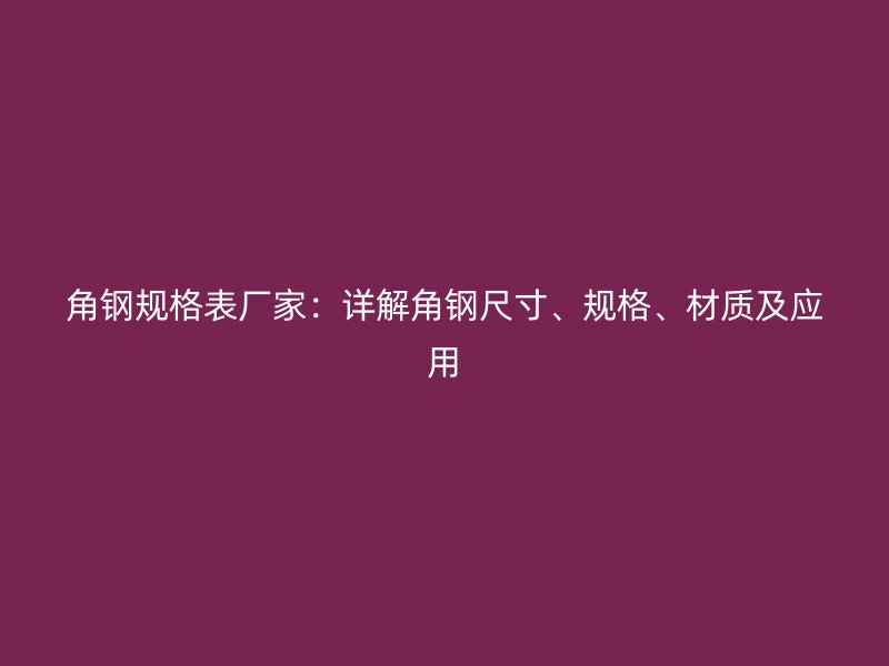 角鋼規(guī)格表廠家：詳解角鋼尺寸、規(guī)格、材質(zhì)及應(yīng)用