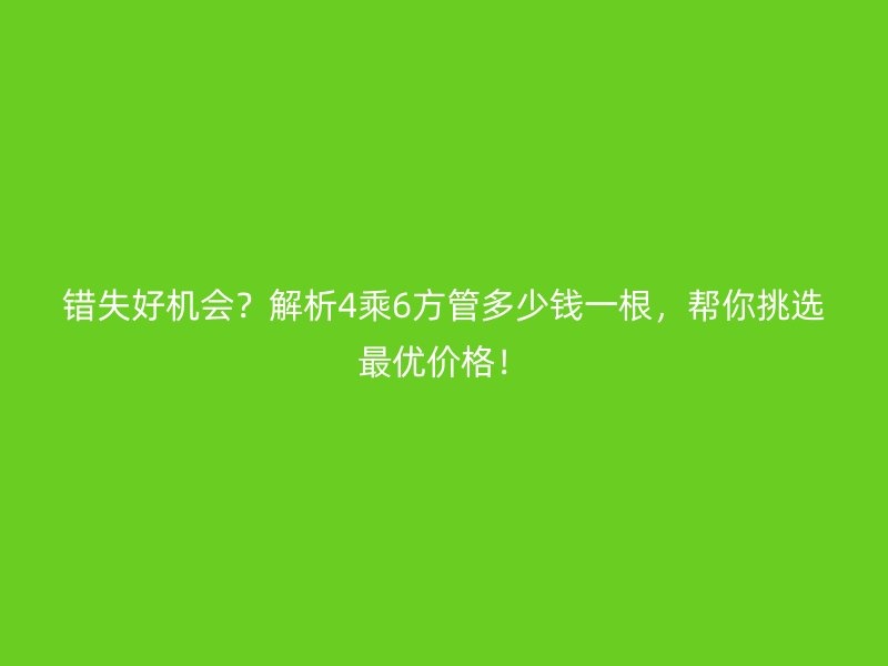 錯(cuò)失好機(jī)會(huì)？解析4乘6方管多少錢一根，幫你挑選最優(yōu)價(jià)格！
