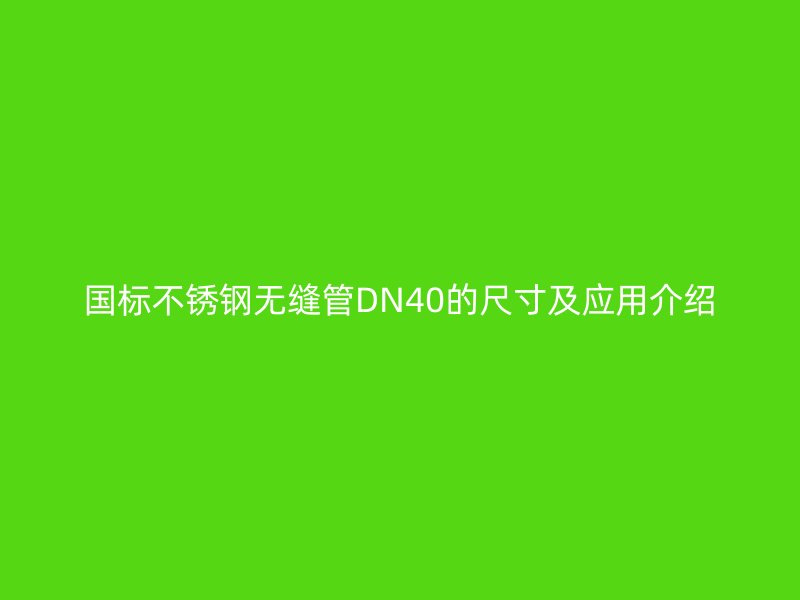 國標不銹鋼無縫管DN40的尺寸及應(yīng)用介紹